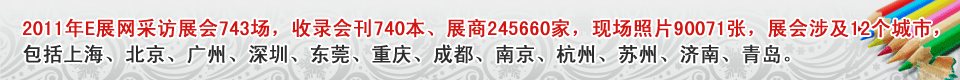 2011年E展网采访展会743场，收录会刊740本、展商245660家，现场照片90071张，展会涉及12个城市，包括上海、北京、广州、深圳、东莞、重庆、成都、南京、杭州、苏州、济南、青岛。